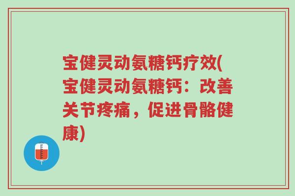 宝健灵动氨糖钙疗效(宝健灵动氨糖钙:改善关节疼痛,促进骨骼健康)-第1张图片-超越 宝健灵动氨糖钙疗效(宝健灵动氨糖钙:改善关节疼痛,促进骨骼健康)-第1张图片-超越