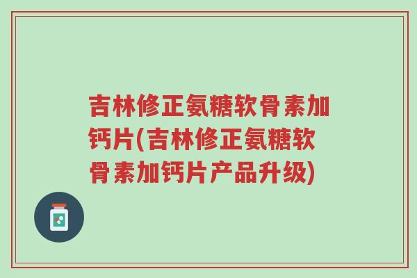 吉林修正氨糖软骨素加钙片(吉林修正氨糖软骨素加钙片产品升级)-第1张图片-超越 吉林修正氨糖软骨素加钙片(吉林修正氨糖软骨素加钙片产品升级)-第1张图片-超越