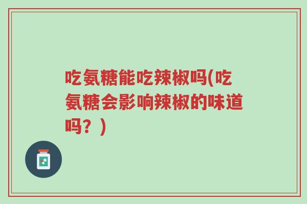吃氨糖能吃辣椒吗(吃氨糖会影响辣椒的味道吗?)-第1张图片-超越 吃氨糖能吃辣椒吗(吃氨糖会影响辣椒的味道吗?)-第1张图片-超越