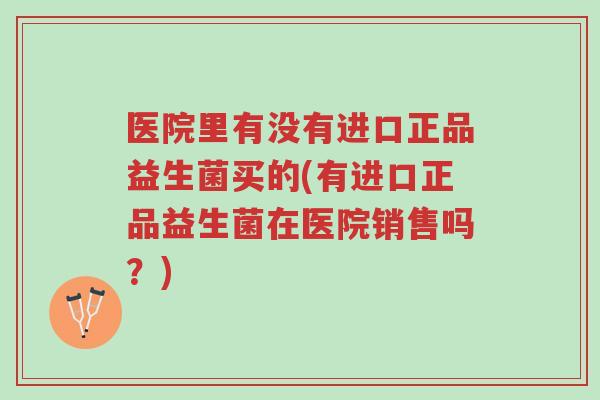 医院里有没有进口正品益生菌买的(有进口正品益生菌在医院销售吗?)-第1张图片-超越 医院里有没有进口正品益生菌买的(有进口正品益生菌在医院销售吗?)-第1张图片-超越