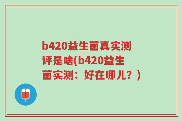 b420益生菌真实测评是啥(b420益生菌实测:好在哪儿?)-第1张图片-超越 b420益生菌真实测评是啥(b420益生菌实测:好在哪儿?)-第1张图片-超越