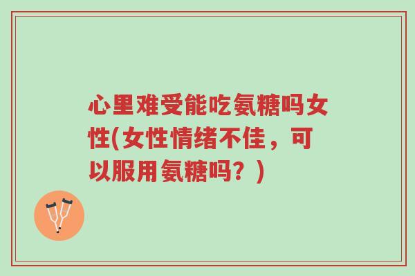 心里难受能吃氨糖吗女性(女性情绪不佳,可以服用氨糖吗?)-第1张图片-超越 心里难受能吃氨糖吗女性(女性情绪不佳,可以服用氨糖吗?)-第1张图片-超越