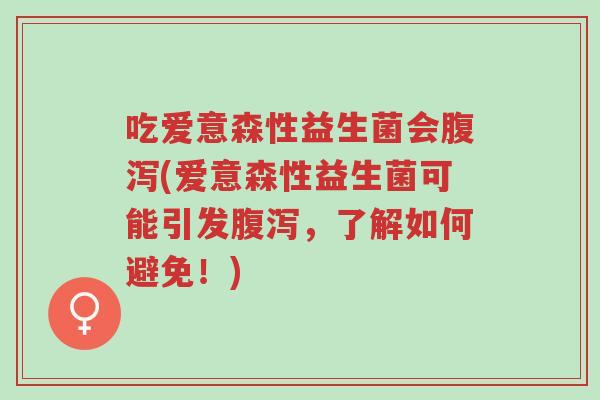 吃爱意森性益生菌会腹泻(爱意森性益生菌可能引发腹泻,了解如何避免!)-第1张图片-超越 吃爱意森性益生菌会腹泻(爱意森性益生菌可能引发腹泻,了解如何避免!)-第1张图片-超越