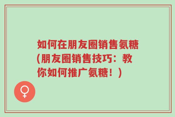 如何在朋友圈销售氨糖(朋友圈销售技巧:教你如何推广氨糖!)-第1张图片-超越 如何在朋友圈销售氨糖(朋友圈销售技巧:教你如何推广氨糖!)-第1张图片-超越