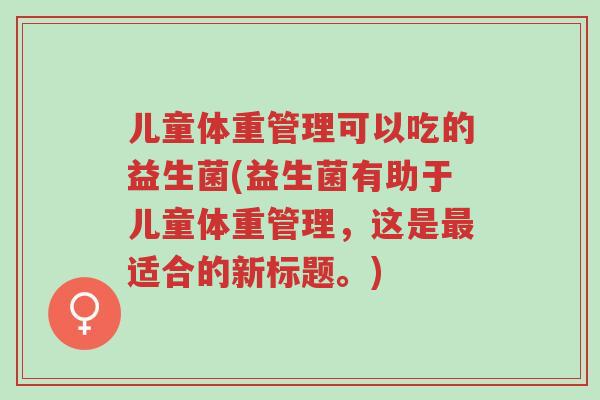 儿童体重管理可以吃的益生菌(益生菌有助于儿童体重管理,这是最适合的新标题。)-第1张图片-超越 儿童体重管理可以吃的益生菌(益生菌有助于儿童体重管理,这是最适合的新标题。)-第1张图片-超越