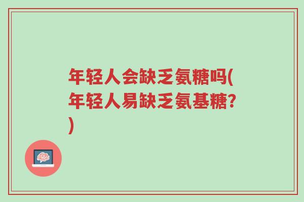 年轻人会缺乏氨糖吗(年轻人易缺乏氨基糖?)-第1张图片-超越 年轻人会缺乏氨糖吗(年轻人易缺乏氨基糖?)-第1张图片-超越