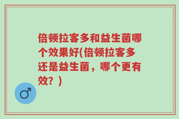 倍顿拉客多和益生菌哪个效果好(倍顿拉客多还是益生菌,哪个更有效?)-第1张图片-超越 倍顿拉客多和益生菌哪个效果好(倍顿拉客多还是益生菌,哪个更有效?)-第1张图片-超越