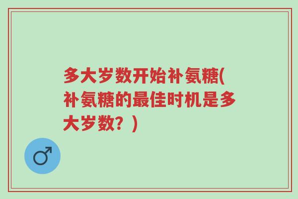 多大岁数开始补氨糖(补氨糖的最佳时机是多大岁数？)-第1张图片-超越