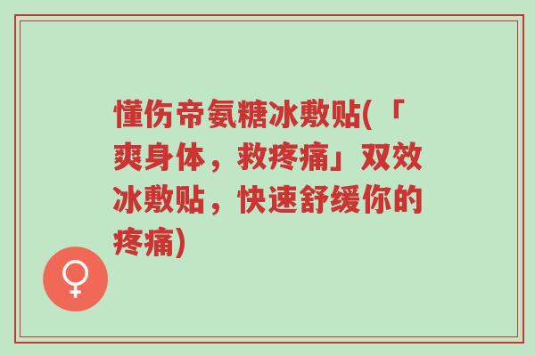 懂伤帝氨糖冰敷贴(「爽身体,救疼痛」双效冰敷贴,快速舒缓你的疼痛)-第1张图片-超越 懂伤帝氨糖冰敷贴(「爽身体,救疼痛」双效冰敷贴,快速舒缓你的疼痛)-第1张图片-超越