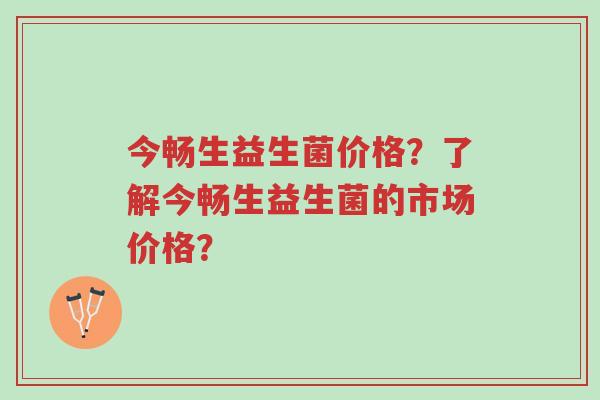 今畅生益生菌价格?了解今畅生益生菌的市场价格?-第1张图片-超越 今畅生益生菌价格?了解今畅生益生菌的市场价格?-第1张图片-超越
