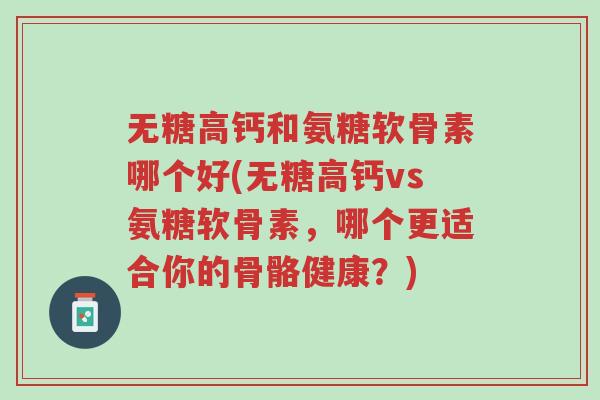 无糖高钙和氨糖软骨素哪个好(无糖高钙vs氨糖软骨素,哪个更适合你的骨骼健康?)-第1张图片-超越 无糖高钙和氨糖软骨素哪个好(无糖高钙vs氨糖软骨素,哪个更适合你的骨骼健康?)-第1张图片-超越