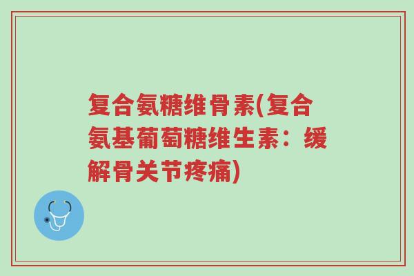 复合氨糖维骨素(复合氨基葡萄糖维生素:缓解骨关节疼痛)-第1张图片-超越 复合氨糖维骨素(复合氨基葡萄糖维生素:缓解骨关节疼痛)-第1张图片-超越