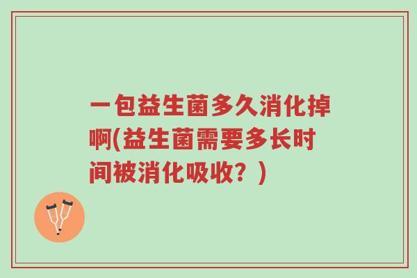 一包益生菌多久消化掉啊(益生菌需要多长时间被消化吸收?)-第1张图片-超越 一包益生菌多久消化掉啊(益生菌需要多长时间被消化吸收?)-第1张图片-超越