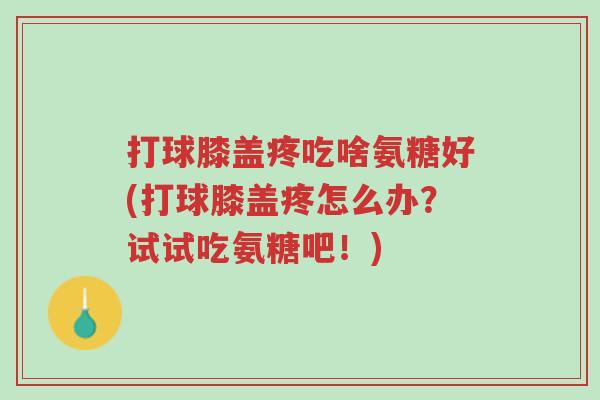 打球膝盖疼吃啥氨糖好(打球膝盖疼怎么办?试试吃氨糖吧!)-第1张图片-超越 打球膝盖疼吃啥氨糖好(打球膝盖疼怎么办?试试吃氨糖吧!)-第1张图片-超越