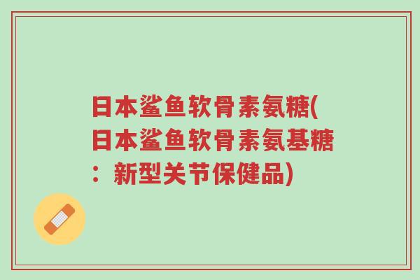 日本鲨鱼软骨素氨糖(日本鲨鱼软骨素氨基糖:新型关节保健品)-第1张图片-超越 日本鲨鱼软骨素氨糖(日本鲨鱼软骨素氨基糖:新型关节保健品)-第1张图片-超越