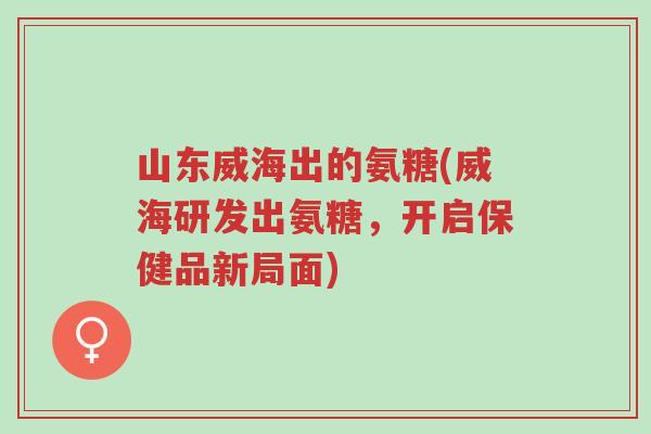 山东威海出的氨糖(威海研发出氨糖,开启保健品新局面)-第1张图片-超越 山东威海出的氨糖(威海研发出氨糖,开启保健品新局面)-第1张图片-超越