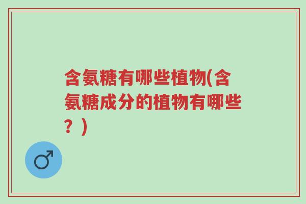 含氨糖有哪些植物(含氨糖成分的植物有哪些?)-第1张图片-超越 含氨糖有哪些植物(含氨糖成分的植物有哪些?)-第1张图片-超越