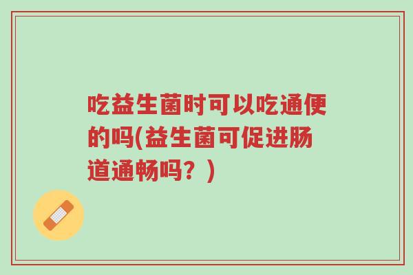 吃益生菌时可以吃通便的吗(益生菌可促进肠道通畅吗?)-第1张图片-超越 吃益生菌时可以吃通便的吗(益生菌可促进肠道通畅吗?)-第1张图片-超越