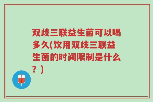 双歧三联益生菌可以喝多久(饮用双歧三联益生菌的时间限制是什么？)-第1张图片-超越