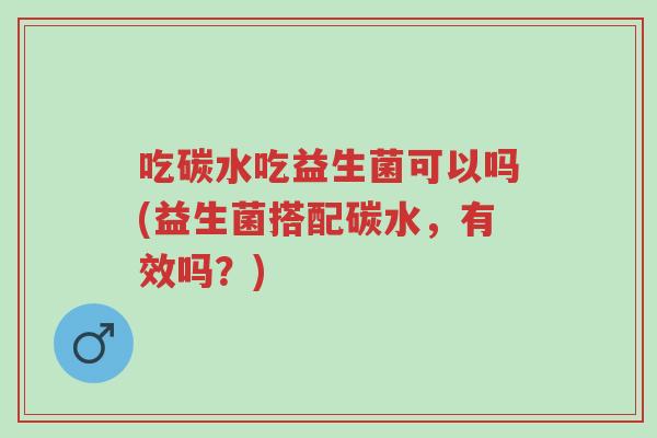 吃碳水吃益生菌可以吗(益生菌搭配碳水,有效吗?)-第1张图片-超越 吃碳水吃益生菌可以吗(益生菌搭配碳水,有效吗?)-第1张图片-超越