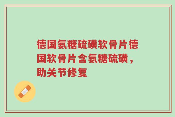 德国氨糖硫磺软骨片德国软骨片含氨糖硫磺,助关节修复-第1张图片-超越 德国氨糖硫磺软骨片德国软骨片含氨糖硫磺,助关节修复-第1张图片-超越