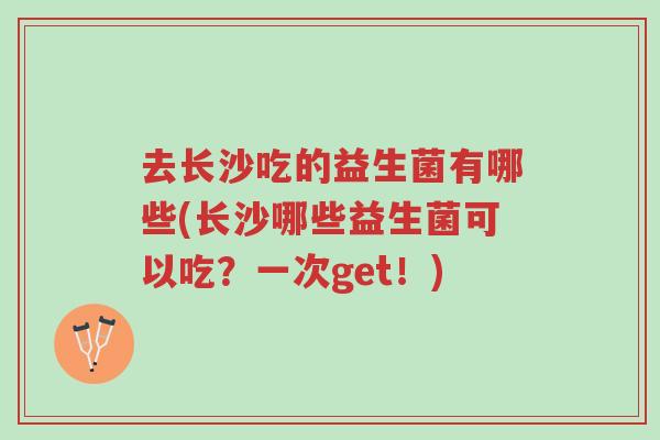 去长沙吃的益生菌有哪些(长沙哪些益生菌可以吃？一次get！)-第1张图片-超越