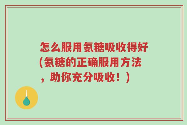 怎么服用氨糖吸收得好(氨糖的正确服用方法,助你充分吸收!)-第1张图片-超越 怎么服用氨糖吸收得好(氨糖的正确服用方法,助你充分吸收!)-第1张图片-超越