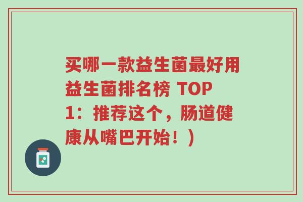 买哪一款益生菌最好用益生菌排名榜 TOP1:推荐这个,肠道健康从嘴巴开始!)-第1张图片-超越 买哪一款益生菌最好用益生菌排名榜 TOP1:推荐这个,肠道健康从嘴巴开始!)-第1张图片-超越
