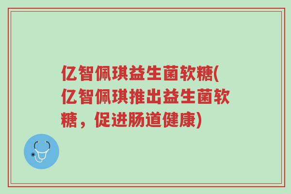 亿智佩琪益生菌软糖(亿智佩琪推出益生菌软糖,促进肠道健康)-第1张图片-超越 亿智佩琪益生菌软糖(亿智佩琪推出益生菌软糖,促进肠道健康)-第1张图片-超越
