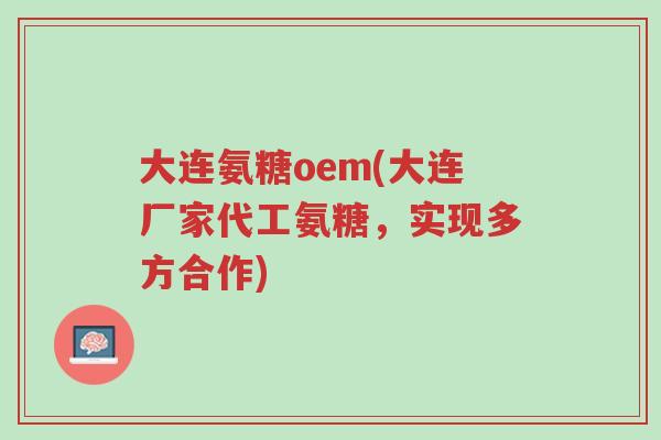 大连氨糖oem(大连厂家代工氨糖,实现多方合作)-第1张图片-超越 大连氨糖oem(大连厂家代工氨糖,实现多方合作)-第1张图片-超越