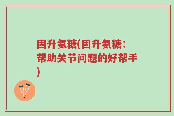 固升氨糖(固升氨糖:帮助关节问题的好帮手)-第1张图片-超越 固升氨糖(固升氨糖:帮助关节问题的好帮手)-第1张图片-超越
