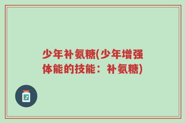 少年补氨糖(少年增强体能的技能:补氨糖)-第1张图片-超越 少年补氨糖(少年增强体能的技能:补氨糖)-第1张图片-超越