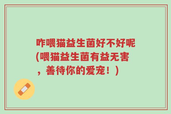 咋喂猫益生菌好不好呢(喂猫益生菌有益无害,善待你的爱宠!)-第1张图片-超越 咋喂猫益生菌好不好呢(喂猫益生菌有益无害,善待你的爱宠!)-第1张图片-超越