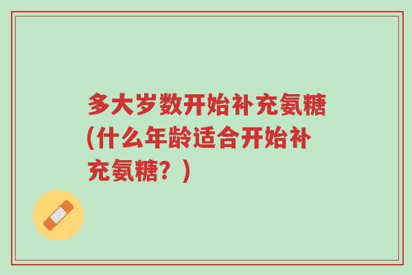 多大岁数开始补充氨糖(什么年龄适合开始补充氨糖?)-第1张图片-超越 多大岁数开始补充氨糖(什么年龄适合开始补充氨糖?)-第1张图片-超越