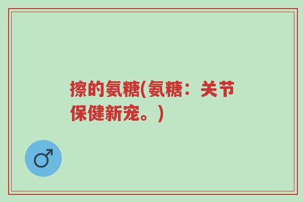 擦的氨糖(氨糖:关节保健新宠。)-第1张图片-超越 擦的氨糖(氨糖:关节保健新宠。)-第1张图片-超越