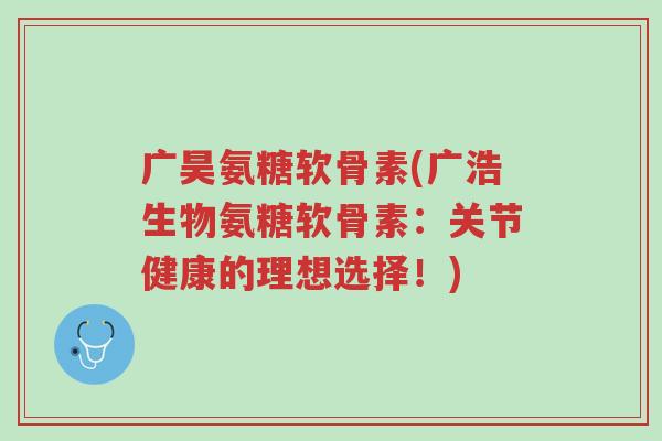 广昊氨糖软骨素(广浩生物氨糖软骨素:关节健康的理想选择!)-第1张图片-超越 广昊氨糖软骨素(广浩生物氨糖软骨素:关节健康的理想选择!)-第1张图片-超越