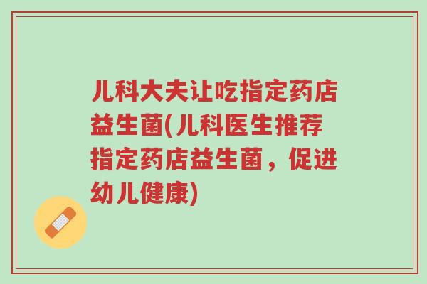 儿科大夫让吃指定药店益生菌(儿科医生推荐指定药店益生菌,促进幼儿健康)-第1张图片-超越 儿科大夫让吃指定药店益生菌(儿科医生推荐指定药店益生菌,促进幼儿健康)-第1张图片-超越