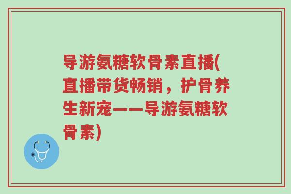 导游氨糖软骨素直播(直播带货畅销,护骨养生新宠——导游氨糖软骨素)-第1张图片-超越 导游氨糖软骨素直播(直播带货畅销,护骨养生新宠——导游氨糖软骨素)-第1张图片-超越
