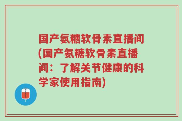 国产氨糖软骨素直播间(国产氨糖软骨素直播间:了解关节健康的科学家使用指南)-第1张图片-超越 国产氨糖软骨素直播间(国产氨糖软骨素直播间:了解关节健康的科学家使用指南)-第1张图片-超越