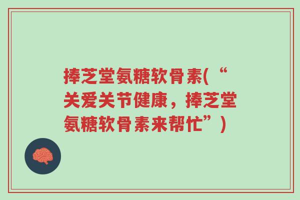 捧芝堂氨糖软骨素(“关爱关节健康,捧芝堂氨糖软骨素来帮忙”)-第1张图片-超越 捧芝堂氨糖软骨素(“关爱关节健康,捧芝堂氨糖软骨素来帮忙”)-第1张图片-超越