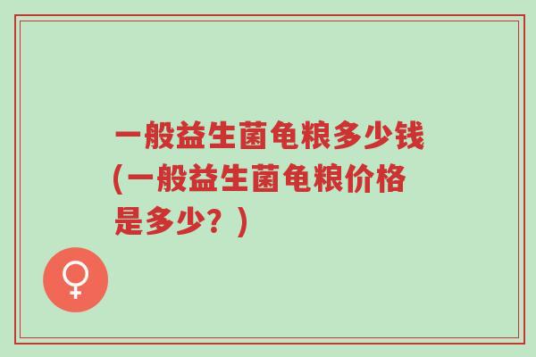 一般益生菌龟粮多少钱(一般益生菌龟粮价格是多少？)-第1张图片-超越