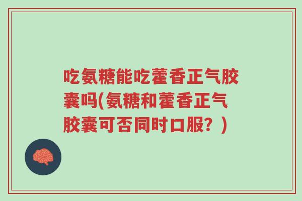 吃氨糖能吃藿香正气胶囊吗(氨糖和藿香正气胶囊可否同时口服?)-第1张图片-超越 吃氨糖能吃藿香正气胶囊吗(氨糖和藿香正气胶囊可否同时口服?)-第1张图片-超越