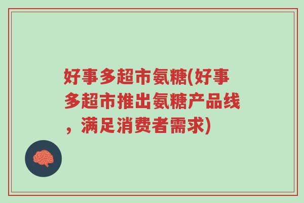 好事多超市氨糖(好事多超市推出氨糖产品线,满足消费者需求)-第1张图片-超越 好事多超市氨糖(好事多超市推出氨糖产品线,满足消费者需求)-第1张图片-超越