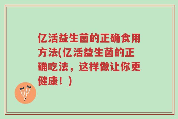 亿活益生菌的正确食用方法(亿活益生菌的正确吃法,这样做让你更健康!)-第1张图片-超越 亿活益生菌的正确食用方法(亿活益生菌的正确吃法,这样做让你更健康!)-第1张图片-超越