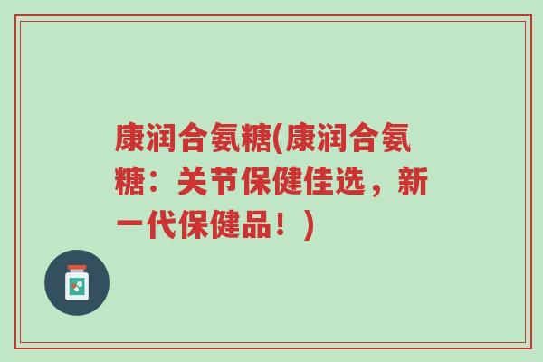 康润合氨糖(康润合氨糖:关节保健佳选,新一代保健品!)-第1张图片-超越 康润合氨糖(康润合氨糖:关节保健佳选,新一代保健品!)-第1张图片-超越
