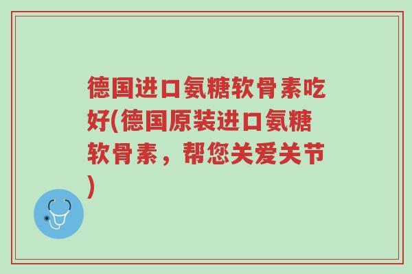 德国进口氨糖软骨素吃好(德国原装进口氨糖软骨素,帮您关爱关节)-第1张图片-超越 德国进口氨糖软骨素吃好(德国原装进口氨糖软骨素,帮您关爱关节)-第1张图片-超越