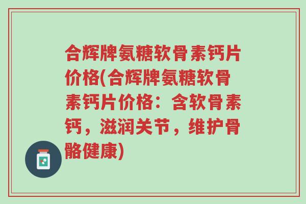 合辉牌氨糖软骨素钙片价格(合辉牌氨糖软骨素钙片价格:含软骨素钙,滋润关节,维护骨骼健康)-第1张图片-超越 合辉牌氨糖软骨素钙片价格(合辉牌氨糖软骨素钙片价格:含软骨素钙,滋润关节,维护骨骼健康)-第1张图片-超越