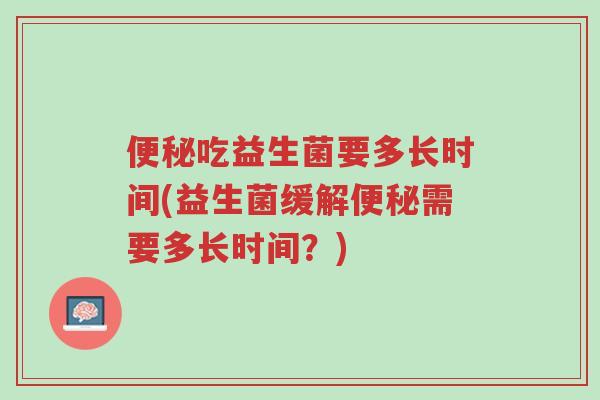 便秘吃益生菌要多长时间(益生菌缓解便秘需要多长时间?)-第1张图片-超越 便秘吃益生菌要多长时间(益生菌缓解便秘需要多长时间?)-第1张图片-超越