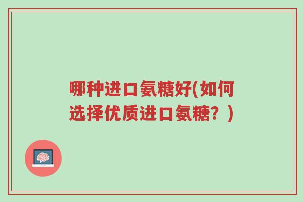 哪种进口氨糖好(如何选择优质进口氨糖？)-第1张图片-超越