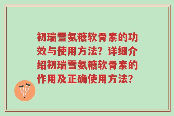 初瑞雪氨糖软骨素的功效与使用方法?详细介绍初瑞雪氨糖软骨素的作用及正确使用方法?-第1张图片-超越 初瑞雪氨糖软骨素的功效与使用方法?详细介绍初瑞雪氨糖软骨素的作用及正确使用方法?-第1张图片-超越